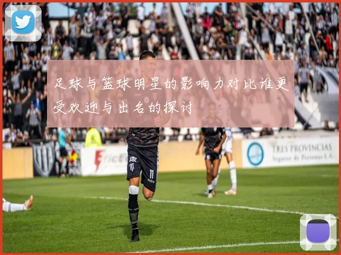 足球与篮球明星的影响力对比谁更受欢迎与出名的探讨