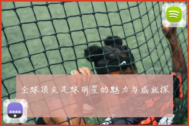 全球顶尖足球明星的魅力与成就探秘