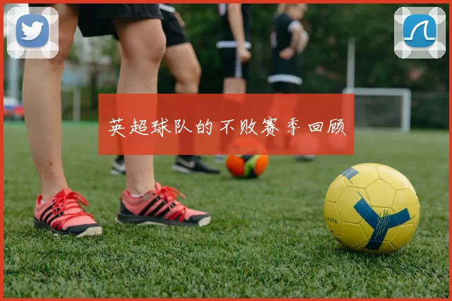 英超球队的不败赛季回顾