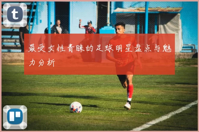最受女性青睐的足球明星盘点与魅力分析