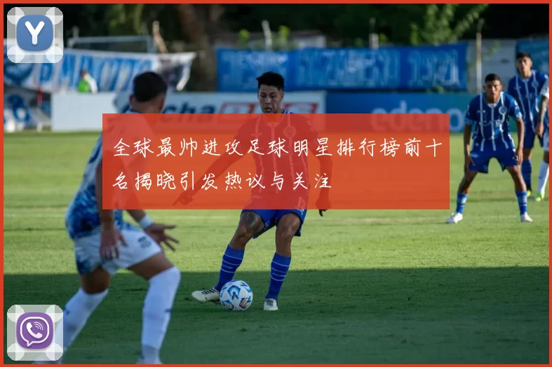 全球最帅进攻足球明星排行榜前十名揭晓引发热议与关注
