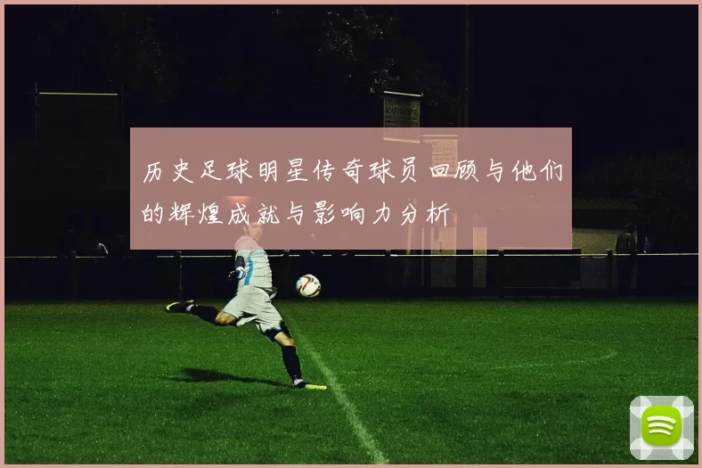 历史足球明星传奇球员回顾与他们的辉煌成就与影响力分析