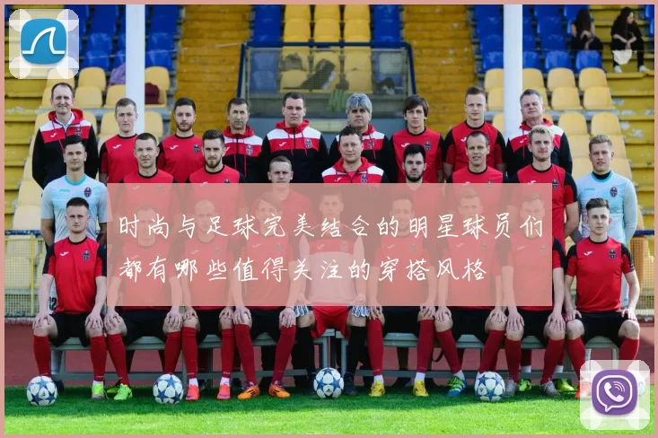 时尚与足球完美结合的明星球员们都有哪些值得关注的穿搭风格