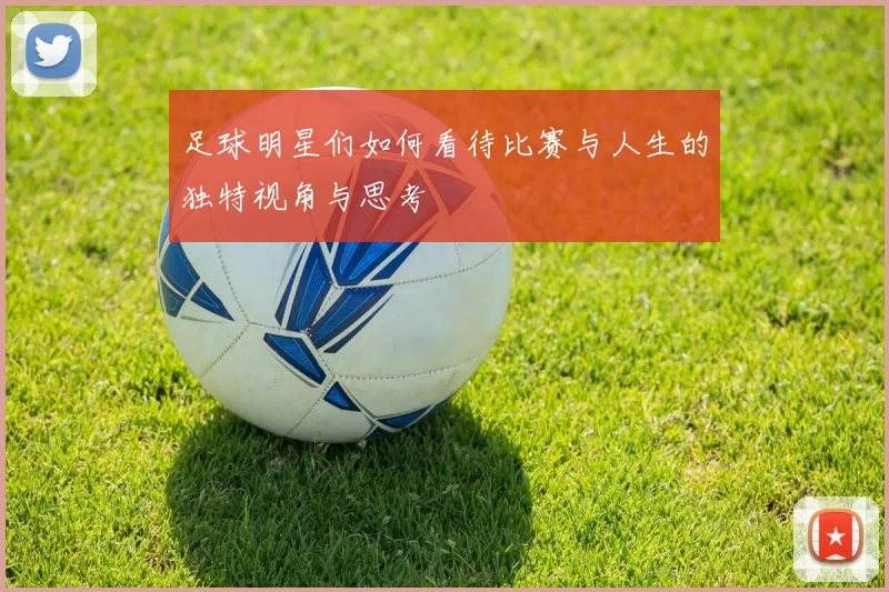 足球明星们如何看待比赛与人生的独特视角与思考