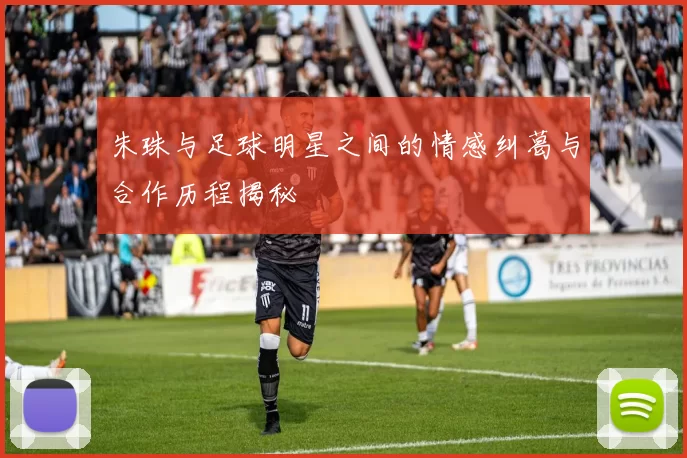 朱珠与足球明星之间的情感纠葛与合作历程揭秘
