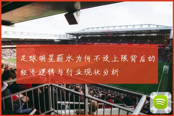 足球明星薪水为何不设上限背后的经济逻辑与行业现状分析