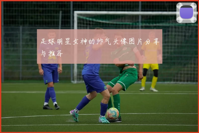 足球明星女神的帅气头像图片分享与推荐