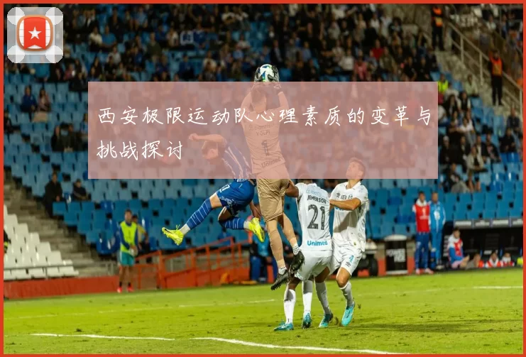 西安极限运动队心理素质的变革与挑战探讨