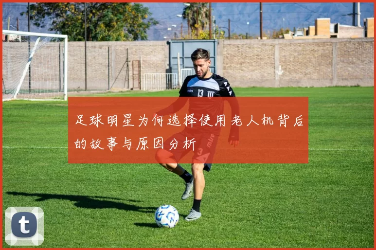 足球明星为何选择使用老人机背后的故事与原因分析