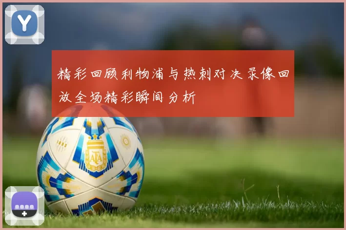 精彩回顾利物浦与热刺对决录像回放全场精彩瞬间分析