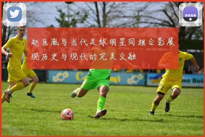 赵匡胤与当代足球明星同框合影展现历史与现代的完美交融
