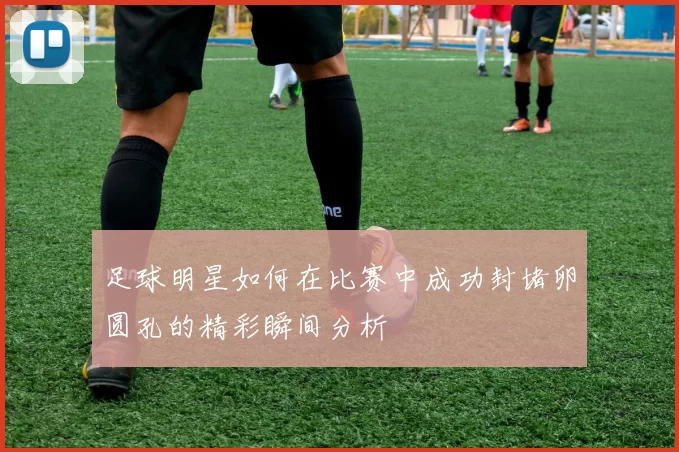 足球明星如何在比赛中成功封堵卵圆孔的精彩瞬间分析