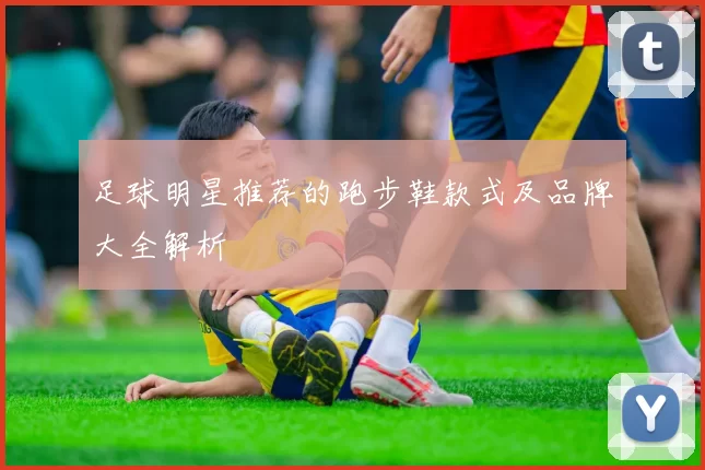 足球明星推荐的跑步鞋款式及品牌大全解析