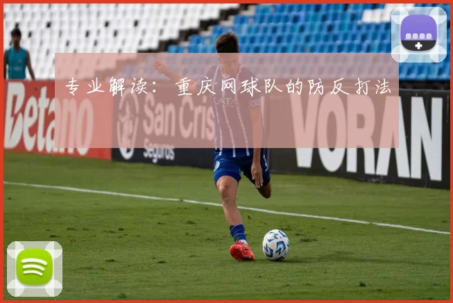 专业解读：重庆网球队的防反打法