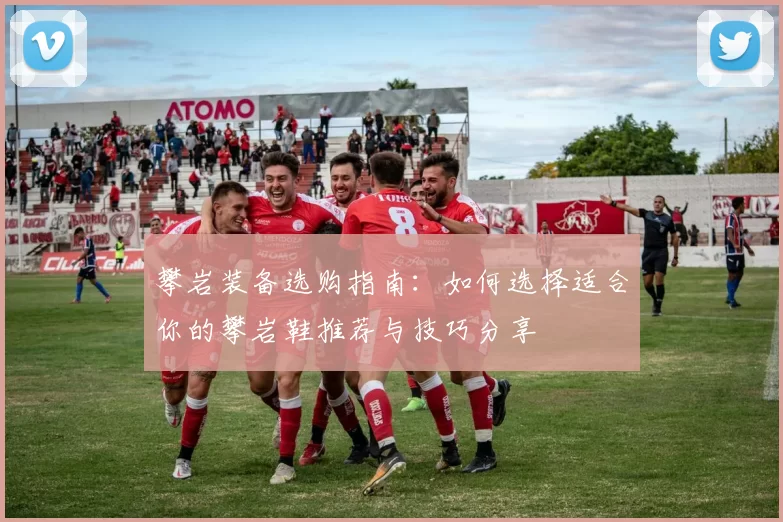 攀岩装备选购指南：如何选择适合你的攀岩鞋推荐与技巧分享