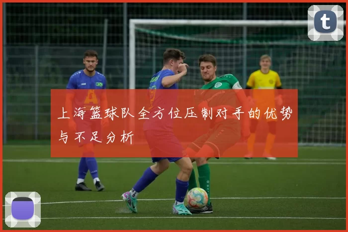 上海篮球队全方位压制对手的优势与不足分析