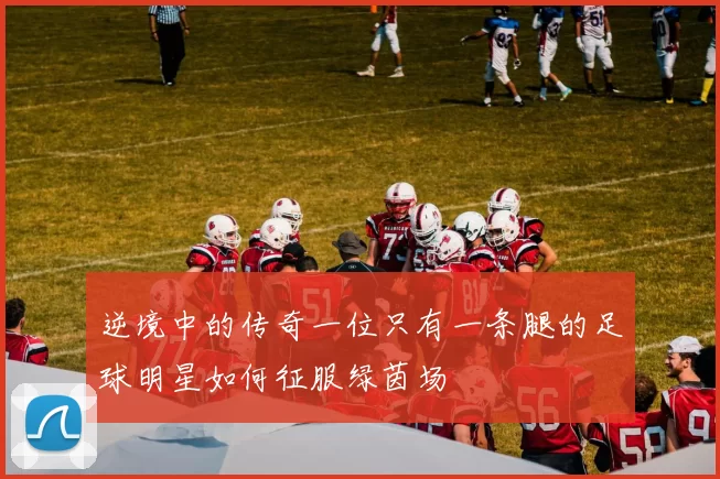 逆境中的传奇一位只有一条腿的足球明星如何征服绿茵场