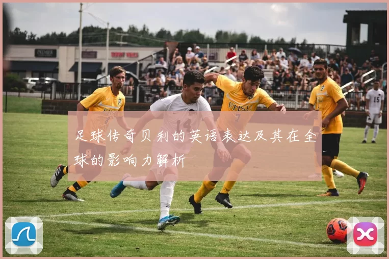 足球传奇贝利的英语表达及其在全球的影响力解析
