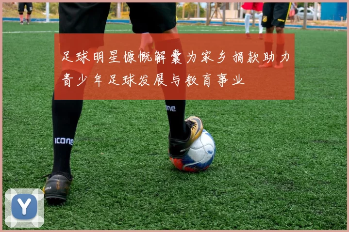 足球明星慷慨解囊为家乡捐款助力青少年足球发展与教育事业