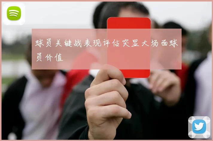 球员关键战表现评估突显大场面球员价值