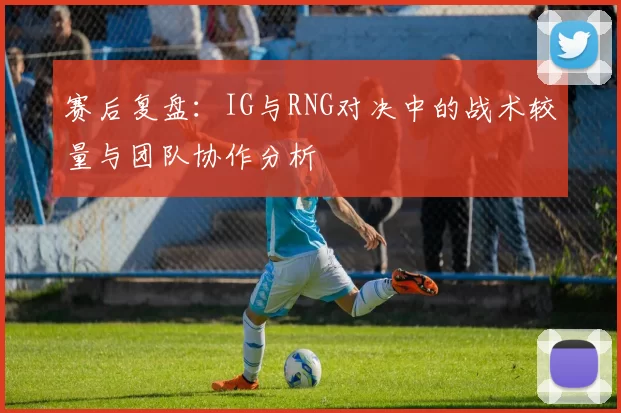 赛后复盘：IG与RNG对决中的战术较量与团队协作分析