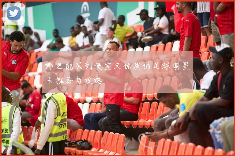 哪里能买到便宜又优质的足球明星卡推荐与攻略
