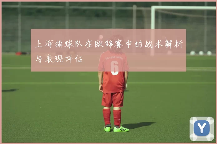 上海排球队在欧锦赛中的战术解析与表现评估