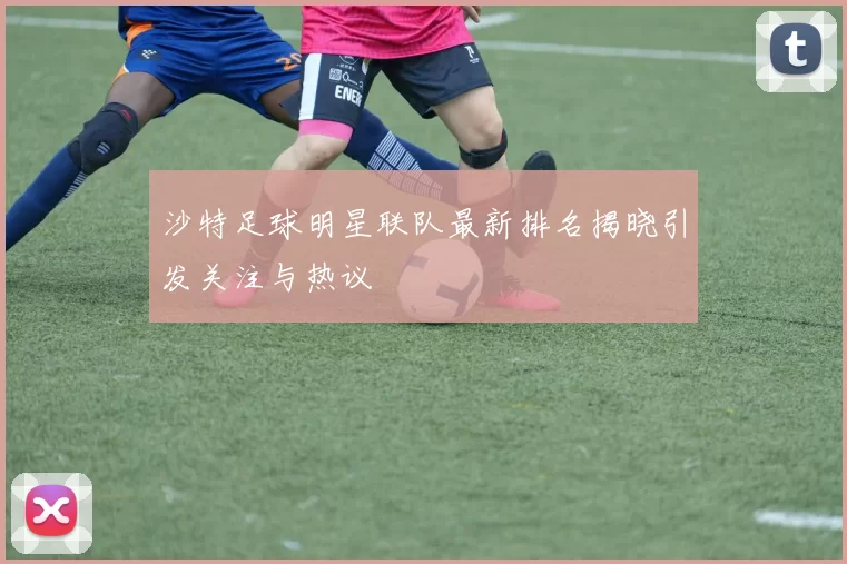 沙特足球明星联队最新排名揭晓引发关注与热议
