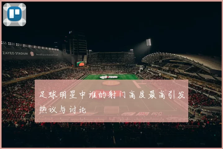 足球明星中谁的射门高度最高引发热议与讨论