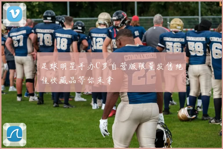 足球明星手办C罗自营版限量发售绝佳收藏品等你来拿