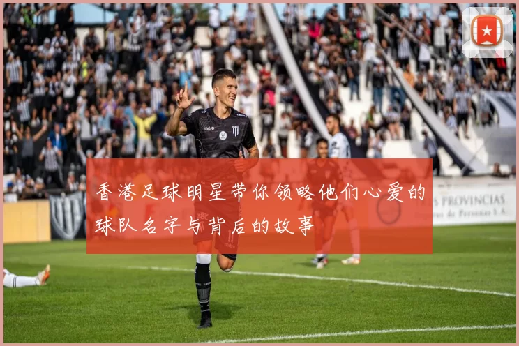香港足球明星带你领略他们心爱的球队名字与背后的故事