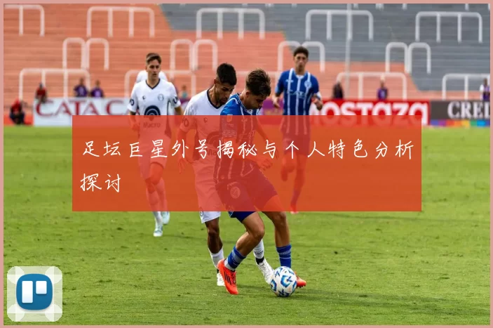 足坛巨星外号揭秘与个人特色分析探讨