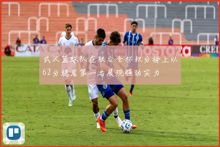 武汉篮球队在联合会杯积分榜上以62分稳居第一名展现强劲实力