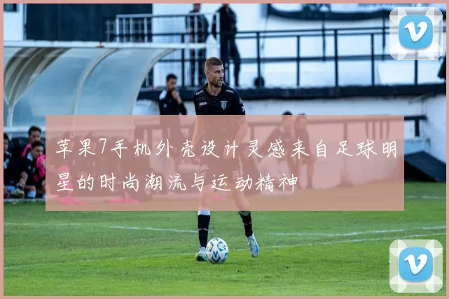 苹果7手机外壳设计灵感来自足球明星的时尚潮流与运动精神