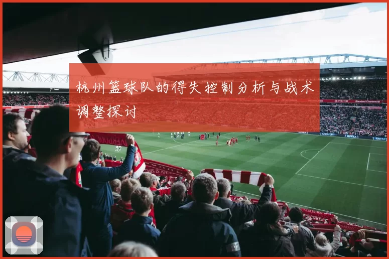 杭州篮球队的得失控制分析与战术调整探讨