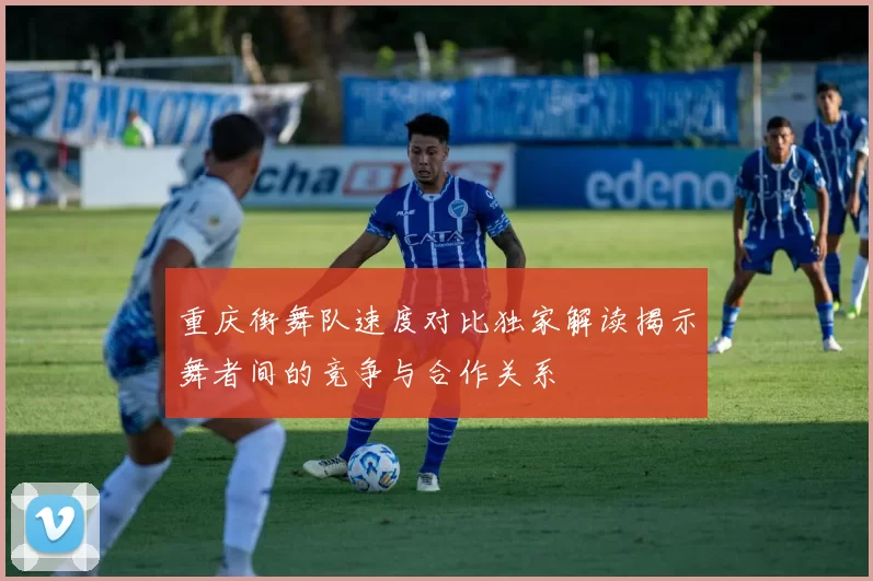 重庆街舞队速度对比独家解读揭示舞者间的竞争与合作关系