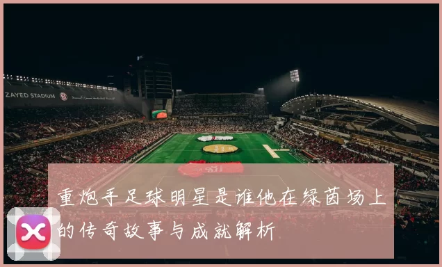 重炮手足球明星是谁他在绿茵场上的传奇故事与成就解析