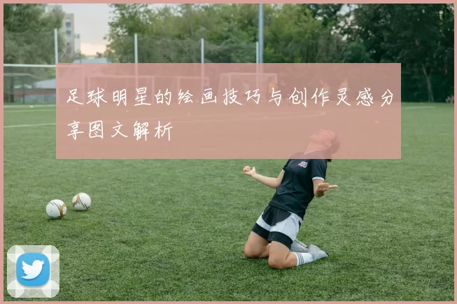 足球明星的绘画技巧与创作灵感分享图文解析