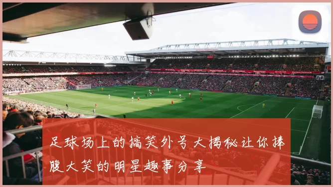 足球场上的搞笑外号大揭秘让你捧腹大笑的明星趣事分享