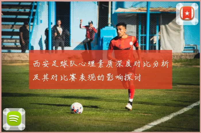 西安足球队心理素质深度对比分析及其对比赛表现的影响探讨