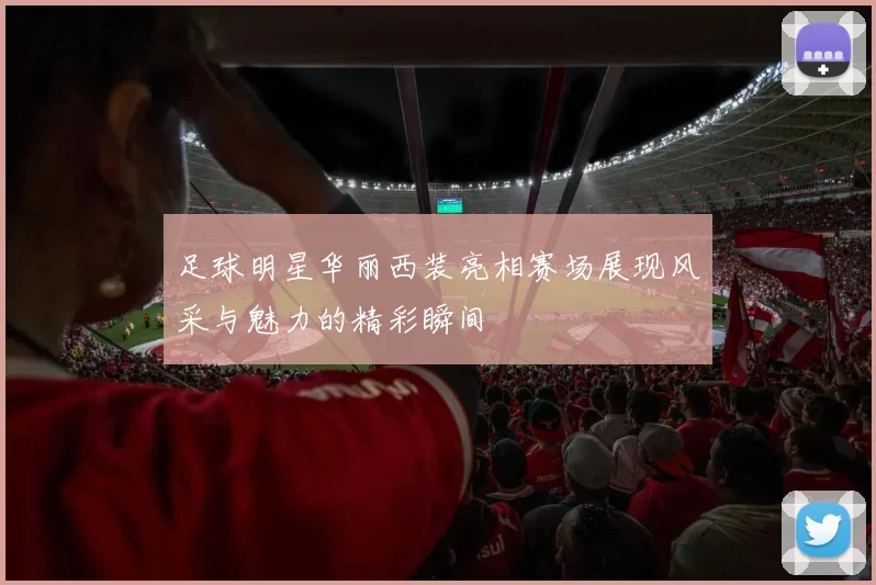 足球明星华丽西装亮相赛场展现风采与魅力的精彩瞬间