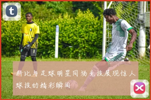 科比与足球明星同场竞技展现惊人球技的精彩瞬间