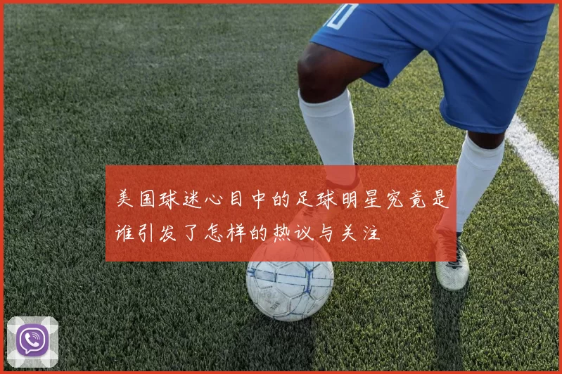 美国球迷心目中的足球明星究竟是谁引发了怎样的热议与关注