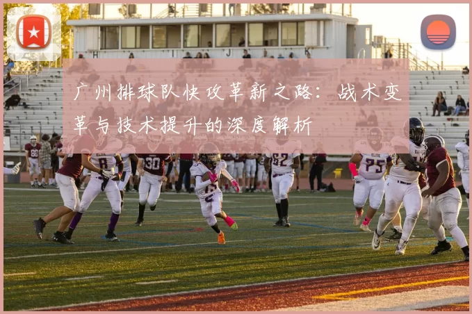 广州排球队快攻革新之路：战术变革与技术提升的深度解析