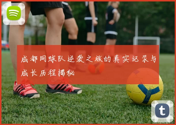 成都网球队逆袭之旅的真实记录与成长历程揭秘