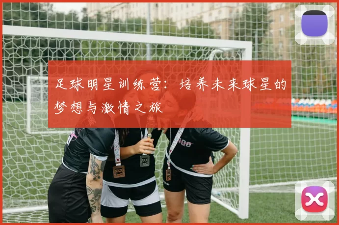 足球明星训练营：培养未来球星的梦想与激情之旅