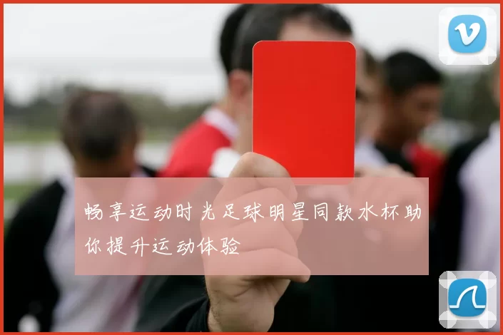畅享运动时光足球明星同款水杯助你提升运动体验