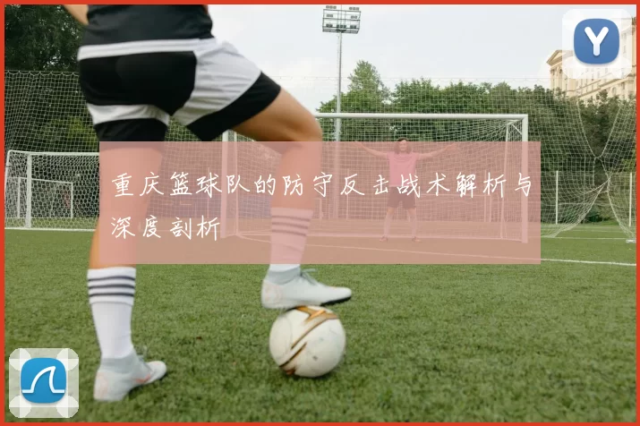 重庆篮球队的防守反击战术解析与深度剖析