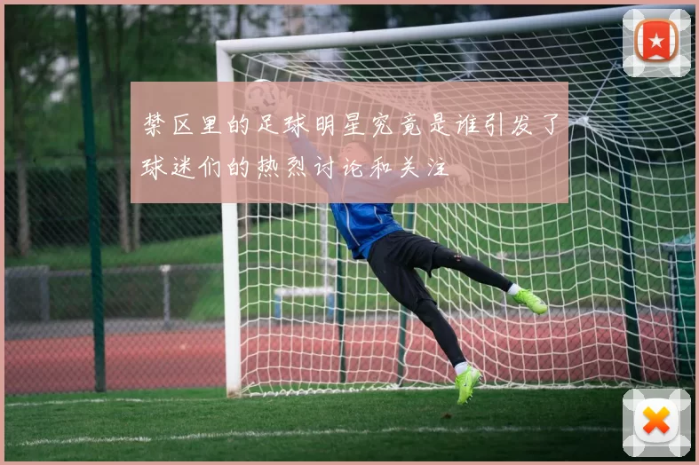禁区里的足球明星究竟是谁引发了球迷们的热烈讨论和关注