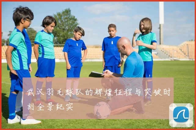 武汉羽毛球队的辉煌征程与突破时刻全景纪实